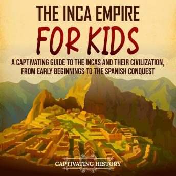 The Inca Empire for Kids: A Captivating Guide to the Incas and Their Civilization, from Early Beginnings to the Spanish Conquest