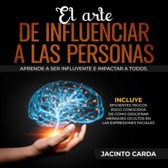 [Spanish] - El arte de influenciar a las personas: Aprende a ser influyente e impactar a todos. Incluye eficientes trucos poco conocidos de cómo descifrar mensajes ocultos en las expresiones faciales