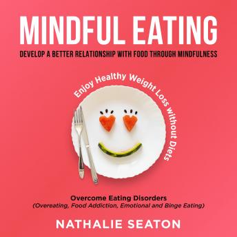 Mindful Eating: Develop a Better Relationship with Food through Mindfulness, Overcome Eating Disorders (Overeating, Food Addiction, Emotional and Binge Eating),  Enjoy Healthy Weight Loss without Diets