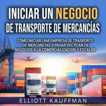 [Spanish] - Iniciar un negocio de transporte de mercancías: Cómo iniciar una empresa de trasporte de mercancías y pasar del plan de negocios a la comercialización y escalar
