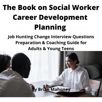 The Book on Social Worker Career Development Planning: Job Hunting Change Interview Questions Preparation & Coaching Guide for Adults & Young Teens