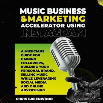 Music Business & Marketing Accelerator Using Instagram: A Musicians Guide for Gaining Followers, Building Your Personal Brand, Selling Music While Leveraging Social Media and Online Advertising