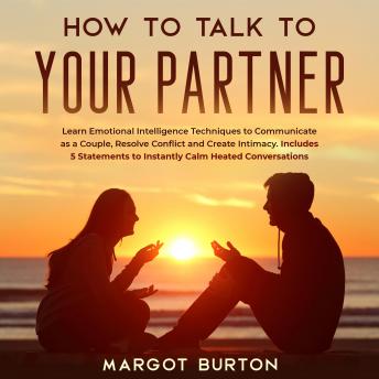 How to Talk to Your Partner: Learn Emotional Intelligence Techniques to Communicate as a Couple, Resolve Conflict and Create Intimacy. Includes 5 Statements to Instantly Calm Heated Conversations