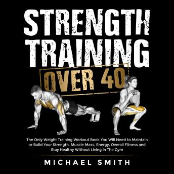 Strength Training Over 40: The Only Weight Training Workout Book You Will Need to Maintain or Build Your Strength, Muscle Mass, Energy, Overall Fitness and Stay Healthy Without Living in the Gym