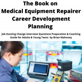 The Book on Medical Equipment Repairer Career Development Planning: Job Hunting Change Interview Questions Preparation & Coaching Guide for Adults & Young Teens
