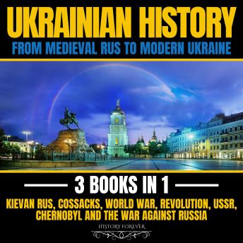 Ukraine History: From Medieval Rus To Modern Ukraine: 3 Books In 1: Kievan Rus, Cossacks, World War, Revolution, Ussr, Chernobyl And The War Against Russia