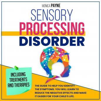 Sensory Processing Disorder: The #1 Guide To Help You Identify the Symptoms. You Will Learn to Reduce the Negative Effects and Make it Easier for Your Child's Life | Including Treatments And Therapies.