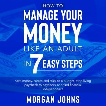 How to Manage Your Money Like an Adult in 7 Easy Steps: Save money, create and stick to a budget, stop living paycheck to paycheck, and find financial independence