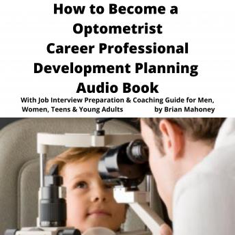 How to Become a Optometrist Career Professional Development Planning Audio Book: With Job Interview Preparation & Coaching Guide for Men, Women, Teens & Young Adults
