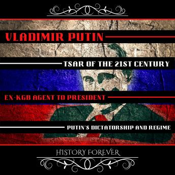 Vladimir Putin: Tsar Of The 21st Century: Ex-Kgb Agent To President - Putin’S Dictatorship And Regime