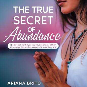 THE TRUE SECRET OF ABUNDANCE: 7 (seven) ways to manifest your prosperity, abundance and light with the correct use of the law of attraction and other laws of the universe