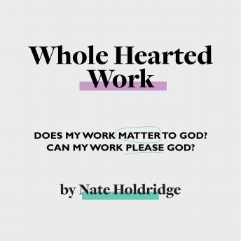 Whole-Hearted Work: Does My Work Matter To God? Can My Work Please God?
