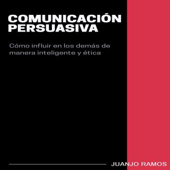 [Spanish] - Comunicación persuasiva. Cómo influir en los demás de manera inteligente y ética