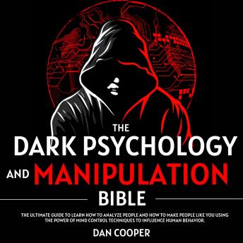 The Dark Psychology And Manipulation Bible: The Ultimate Guide to Learn How to Analyze People and How to make People Like You Using the Power of Mind Control Techniques to Influence Human Behavior.