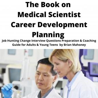 The Book on Medical Scientist Career Development Planning: Job Hunting Change Interview Questions Preparation & Coaching Guide for Adults & Young Teens