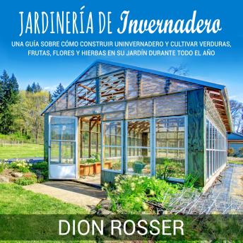 [Spanish] - Jardinería de invernadero: Una guía sobre cómo construir un invernadero y cultivar verduras, frutas, flores y hierbas en su jardín durante todo el año