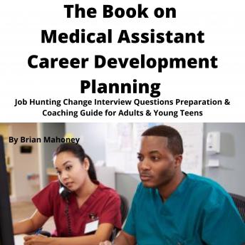 The Book on Medical Assistant Career Development Planning: Job Hunting Change Interview Questions Preparation & Coaching Guide for Adults & Young Teens