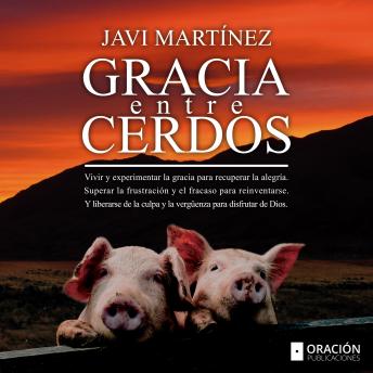 Gracia Entre Cerdos: Vivir y experimentar la gracia para recuperar la alegría. Superar la frustración y el fracaso para reinventarse. Y liberarse de la culpa y la vergüenza para disfrutar de Dios.