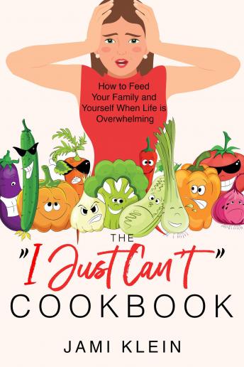 The 'I Just Can't' Cookbook: How to Feed Your Family and Yourself When Life is Overwhelming