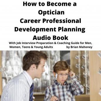 How to Become a Optician Career Professional Development Planning Audio Book: With Job Interview Preparation & Coaching Guide for Men, Women, Teens & Young Adults