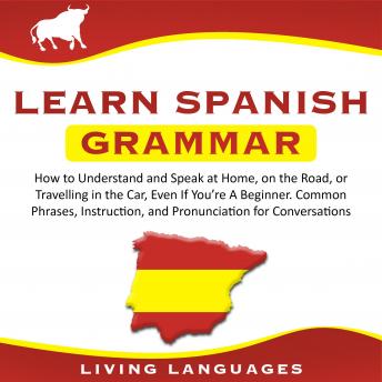 Learn Spanish Grammar: How to Understand and Speak at Home, on the Road, or Traveling in the Car, Even If You’re a Beginner. Common Phrases, Instruction, and Pronunciation for Conversations