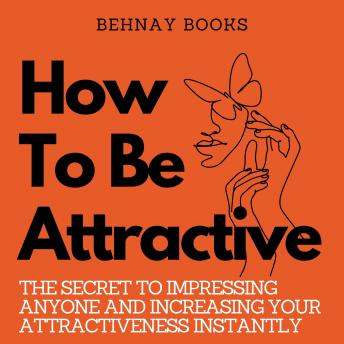 How To Be Attractive: The Secret to Impressing Anyone and Increasing Your Attractiveness Instantly