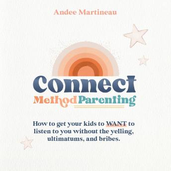 Connect Method Parenting: How to get your kids to WANT to listen to you without the yelling, ultimatums and bribes.