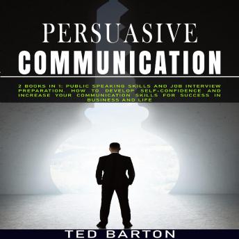 Persuasive Communication: 2 Books in 1: Public Speaking Skills and Job Interview Preparation. How to Develop Self-confidence and Increase Your Communication Skills for Success in Business and Life