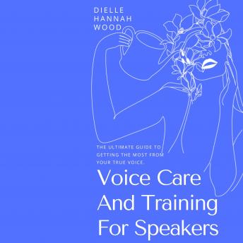 Download Voice Care And Training For Speakers: The Ultimate Guide To Getting The Most From Your True Voice by Dielle Hannah Wood