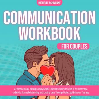 Communication Workbook for Couples: A Practical Guide to Surprisingly Simple Conflict Resolution Skills in Your Marriage, to Build a Strong Relationship and Lasting Love Through Dialectical Behavior Therapy.