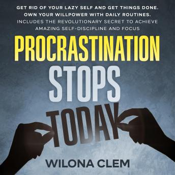 Procrastination Stops Today: Get Rid of Your Lazy Self and Get Things Done. Own Your Willpower with Daily Routines. Includes the Revolutionary Secret to Achieve Amazing self-discipline and focus