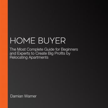 Home Buyer: The Most Complete Guide for Beginners and Experts to Create Big Profits by Relocating Apartments