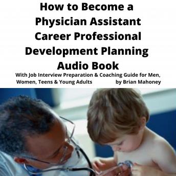 How to Become a Physician Assistant Career Professional Development Planning Audio Book: With Job Interview Preparation & Coaching Guide for Men, Women, Teens & Young Adults