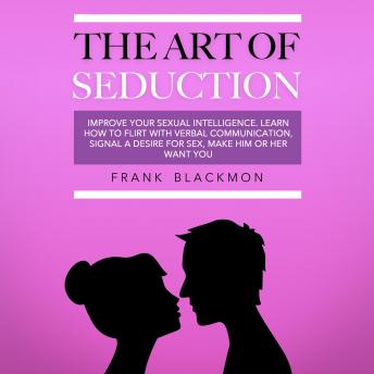 Download Art of Seduction: Improve your Sexual Intelligence. Learn How to Flirt with Verbal Communication, Signal a Desire for Sex, Make Him or Her Want you by Frank Blackmon