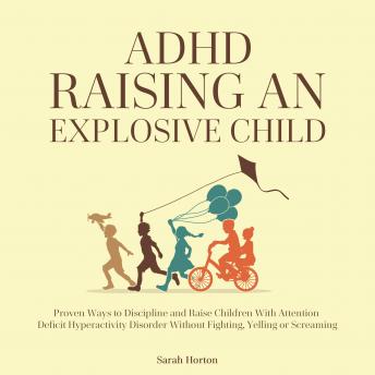 ADHD - Raising an Explosive Child: Proven Ways to Discipline and Raise Children With Attention Deficit Hyperactivity Disorder Without Fighting, Yelling or Screaming