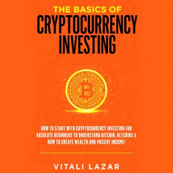 The Basics of Cryptocurrency Investing: How to Start with Cryptocurrency Investing for Absolute Beginners. Invest in Bitcoin & Altcoins. How to Create Wealth and Passive Income!