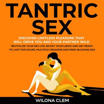 Tantric Sex: Discover Limitless Pleasure that will Drive You and Your Partner Wild: Revitalize your Sex Life, Boost your Libido and get Ready to Last for Hours, Multiple Orgasms and Mind-Blowing Sex