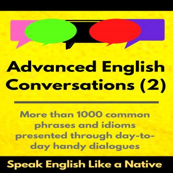 Advanced English Conversations (2); Speak English Like a Native: More than 1000 common phrases and idioms presented through day-to-day handy dialogues