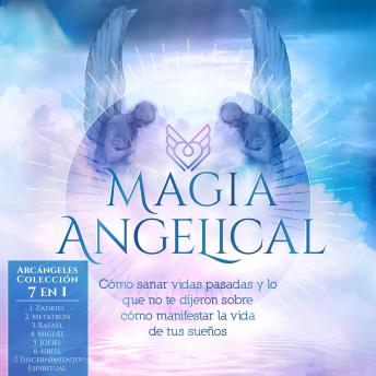 [Spanish] - Magia Angelical - Arcángeles Colección: Cómo Sanar Vidas Pasadas y lo Que no Te Dijeron Sobre Cómo Manifestar la Vida de Tus Sueños