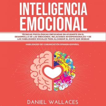 [Spanish] - Inteligencia Emocional: Técnicas Psicológicas enfocadas en Ayudarte en el Desarrollo de las Emociones, Relaciones Interpersonales y de las Habilidades Sociales Para Alcanzar el Exito que Desead