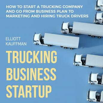 Trucking Business Startup: How to Start a Trucking Company and Go from Business Plan to Marketing and Hiring Truck Drivers