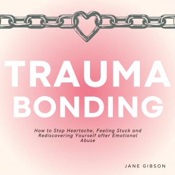 Trauma Bonding: How to Stop Heartache, Feeling Stuck and Rediscovering Yourself after Emotional Abuse