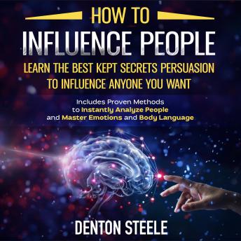 How to Influence People: Learn the Best Kept Secrets of Persuasion to Influence Anyone You Want: Includes Proven Methods to Instantly Analyze People and Master Emotions and Body Language