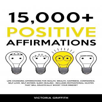 Download 15.000+ Positive Affirmations: Life-Changing Affirmations for Health, Wealth, Happiness, Confidence, Self-Love, Self-Esteem, Sleep, Healing - Includes Motivational Quotes That Will Drastically Boost Your Mindset by Victoria Griffith
