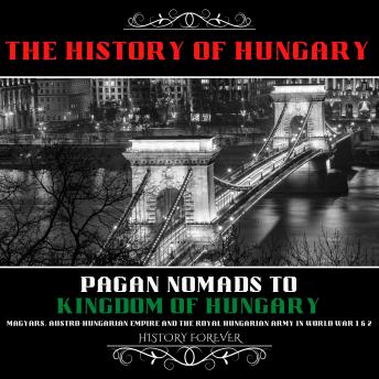 The History Of Hungary: Pagan Nomads To Kingdom Of Hungary: Magyars, Austro-Hungarian Empire And The Royal Hungarian Army In World War 1 & 2