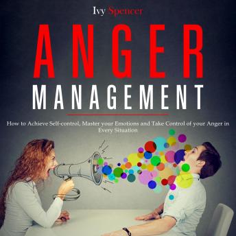 Anger Management: How to Achieve Self-Control, Master your Emotions and Take Control of your Anger in Every Situation