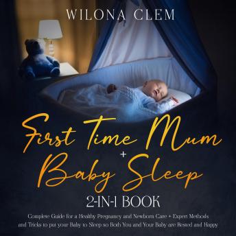 First Time Mum + Baby Sleep 2-in-1 Book: Complete Guide for a Healthy Pregnancy and Newborn Care + Expert Methods and Tricks to put your Baby to Sleep so Both You and Your Baby are Rested and Happy