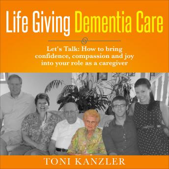 Life Giving Dementia Care: Let's Talk: How to Bring Confidence, Compassion and Joy Into Your Role as a Caregiver