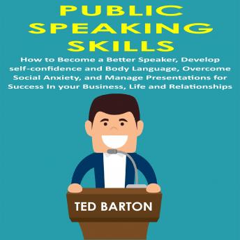 Public Speaking Skills: How to Become a Better Speaker, Develop Self-Confidence and Body Language, Overcome Social Anxiety, and Manage Presentations for Success in your Business, Life and Relationships