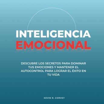 Inteligencia Emocional: Descubre Los Secretos Para Dominar Tus Emociones Y Mantener El Autocontrol Para Lograr El Éxito En Tu Vida